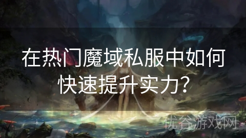 在热门魔域私服中如何快速提升实力？