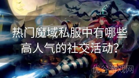 热门魔域私服中有哪些高人气的社交活动？