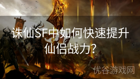 诛仙SF中如何快速提升仙侣战力？