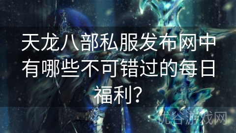 天龙八部私服发布网中有哪些不可错过的每日福利？