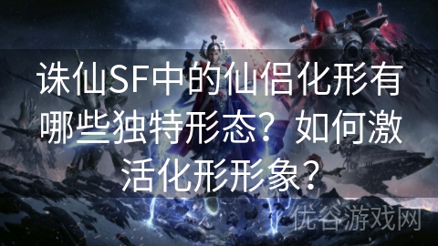 诛仙SF中的仙侣化形有哪些独特形态？如何激活化形形象？