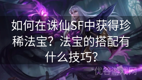 如何在诛仙SF中获得珍稀法宝？法宝的搭配有什么技巧？