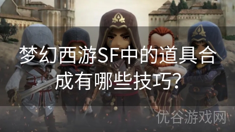 梦幻西游SF中的道具合成有哪些技巧？