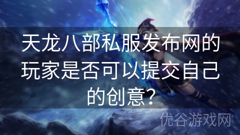 天龙八部私服发布网的玩家是否可以提交自己的创意？