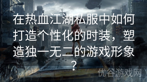 在热血江湖私服中如何打造个性化的时装，塑造独一无二的游戏形象？