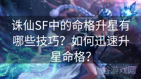 诛仙SF中的命格升星有哪些技巧？如何迅速升星命格？