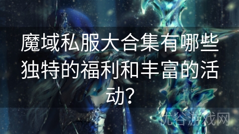 魔域私服大合集有哪些独特的福利和丰富的活动？