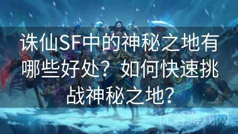 诛仙SF中的神秘之地有哪些好处？如何快速挑战神秘之地？