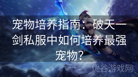 宠物培养指南：破天一剑私服中如何培养最强宠物？