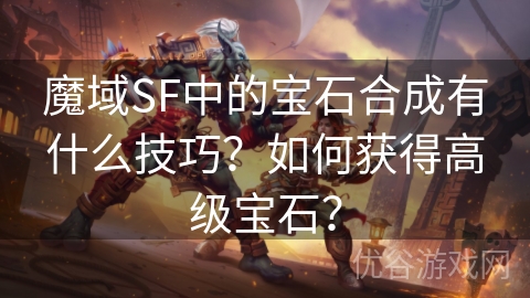 魔域SF中的宝石合成有什么技巧？如何获得高级宝石？