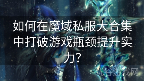 如何在魔域私服大合集中打破游戏瓶颈提升实力？