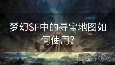 梦幻SF中的寻宝地图如何使用？