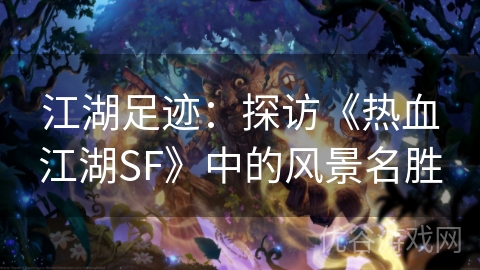 江湖足迹：探访《热血江湖SF》中的风景名胜