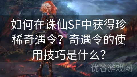 如何在诛仙SF中获得珍稀奇遇令？奇遇令的使用技巧是什么？