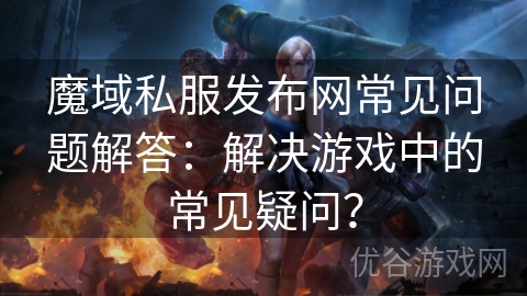 魔域私服发布网常见问题解答：解决游戏中的常见疑问？