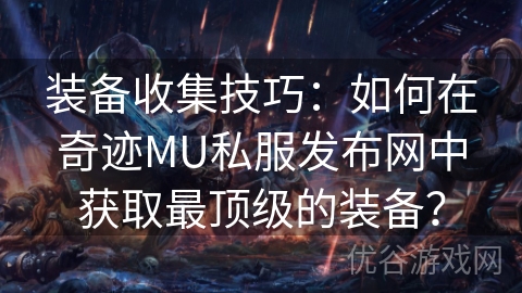 装备收集技巧：如何在奇迹MU私服发布网中获取最顶级的装备？