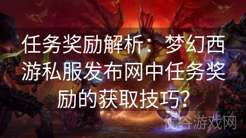 任务奖励解析：梦幻西游私服发布网中任务奖励的获取技巧？