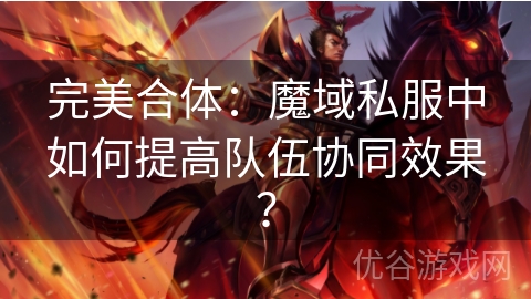 完美合体：魔域私服中如何提高队伍协同效果？