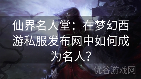 仙界名人堂：在梦幻西游私服发布网中如何成为名人？