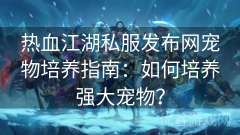 热血江湖私服发布网宠物培养指南：如何培养强大宠物？