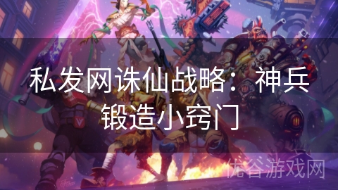 私发网诛仙战略：神兵锻造小窍门