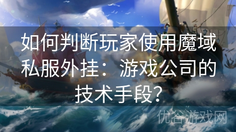 如何判断玩家使用魔域私服外挂：游戏公司的技术手段？