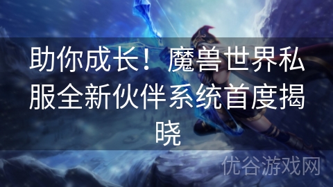 助你成长！魔兽世界私服全新伙伴系统首度揭晓