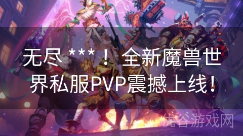 无尽 *** ！全新魔兽世界私服PVP震撼上线！