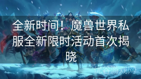 全新时间！魔兽世界私服全新限时活动首次揭晓