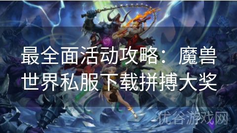 最全面活动攻略：魔兽世界私服下载拼搏大奖