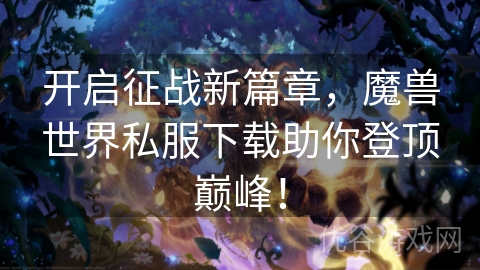 开启征战新篇章，魔兽世界私服下载助你登顶巅峰！