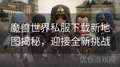 魔兽世界私服下载新地图揭秘，迎接全新挑战