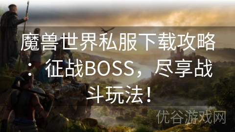 魔兽世界私服下载攻略：征战BOSS，尽享战斗玩法！