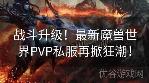 战斗升级！最新魔兽世界PVP私服再掀狂潮！