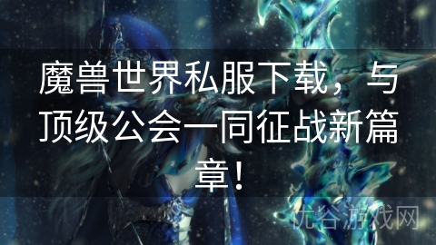 魔兽世界私服下载，与顶级公会一同征战新篇章！