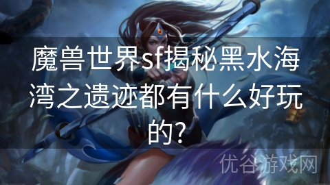 魔兽世界sf揭秘黑水海湾之遗迹都有什么好玩的?