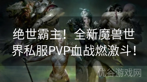 绝世霸主！全新魔兽世界私服PVP血战燃激斗！