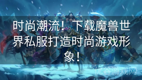 时尚潮流！下载魔兽世界私服打造时尚游戏形象！