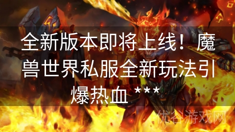 全新版本即将上线！魔兽世界私服全新玩法引爆热血 *** 