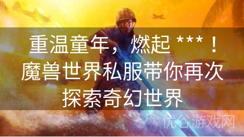 重温童年，燃起 *** ！魔兽世界私服带你再次探索奇幻世界