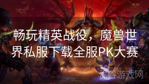 畅玩精英战役，魔兽世界私服下载全服PK大赛