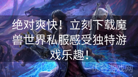 绝对爽快！立刻下载魔兽世界私服感受独特游戏乐趣！