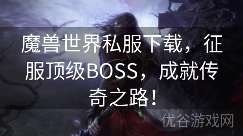 魔兽世界私服下载，征服顶级BOSS，成就传奇之路！