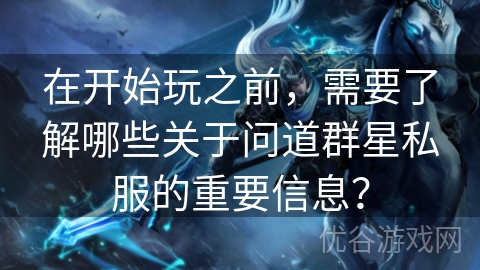 在开始玩之前，需要了解哪些关于问道群星私服的重要信息？