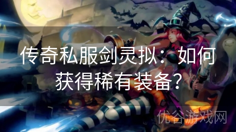 传奇私服剑灵拟：如何获得稀有装备？