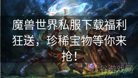 魔兽世界私服下载福利狂送，珍稀宝物等你来抢！