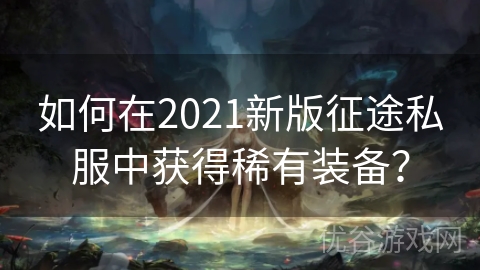 如何在2021新版征途私服中获得稀有装备？