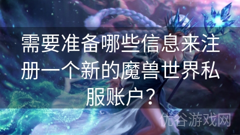 需要准备哪些信息来注册一个新的魔兽世界私服账户？