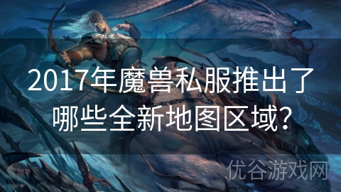 2017年魔兽私服推出了哪些全新地图区域？