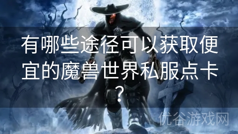 有哪些途径可以获取便宜的魔兽世界私服点卡？